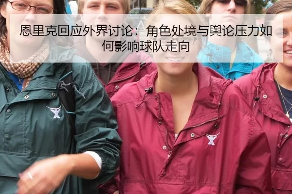 恩里克回应外界讨论：角色处境与舆论压力如何影响球队走向（kaiyun）