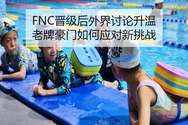 FNC晋级后外界讨论升温 老牌豪门如何应对新挑战（kaiyun）